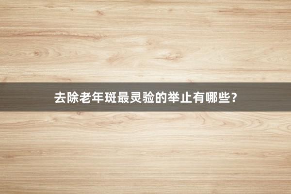 去除老年斑最灵验的举止有哪些？